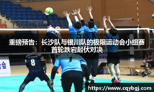 重磅预告：长沙队与银川队的极限运动会小组赛首轮跌宕起伏对决